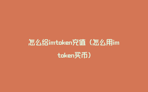 怎么给imtoken充值（怎么用imtoken买币）