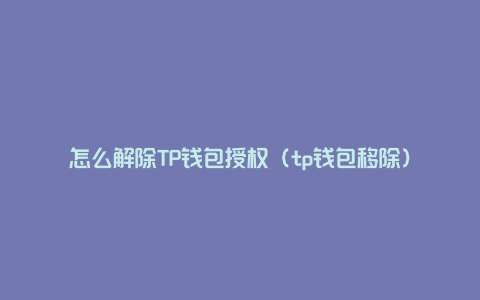 怎么解除TP钱包授权（tp钱包移除）