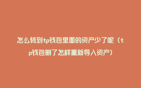 怎么转到tp钱包里面的资产少了呢（tp钱包删了怎样重新导入资产）