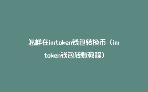 怎样在imtoken钱包转换币（imtoken钱包转账教程）