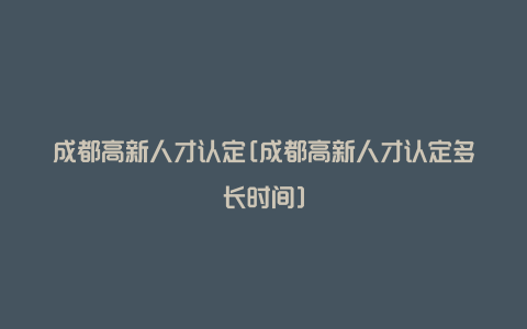 成都高新人才认定[成都高新人才认定多长时间]