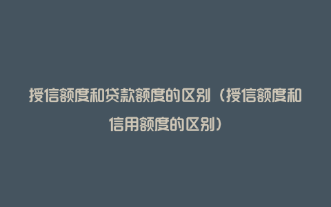 授信额度和贷款额度的区别（授信额度和信用额度的区别）