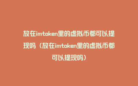 放在imtoken里的虚拟币都可以提现吗（放在imtoken里的虚拟币都可以提现吗）