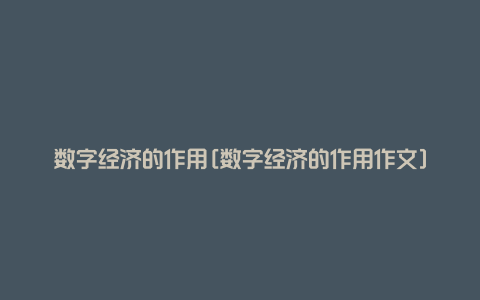 数字经济的作用[数字经济的作用作文]