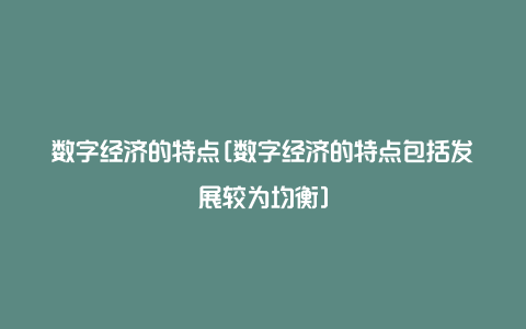 数字经济的特点[数字经济的特点包括发展较为均衡]