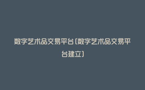 数字艺术品交易平台[数字艺术品交易平台建立]