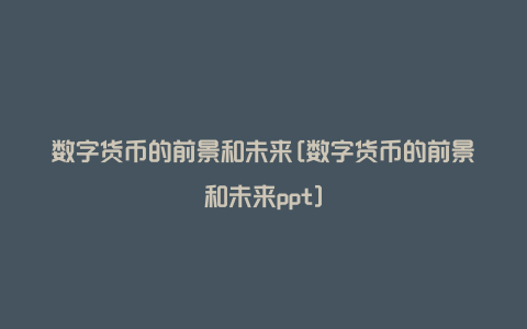 数字货币的前景和未来[数字货币的前景和未来ppt]