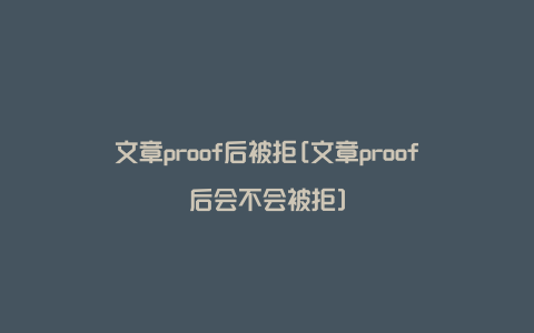 文章proof后被拒[文章proof后会不会被拒]