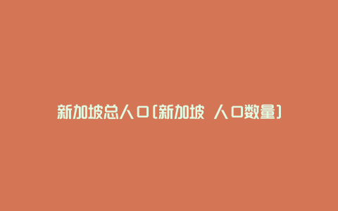 新加坡总人口[新加坡 人口数量]