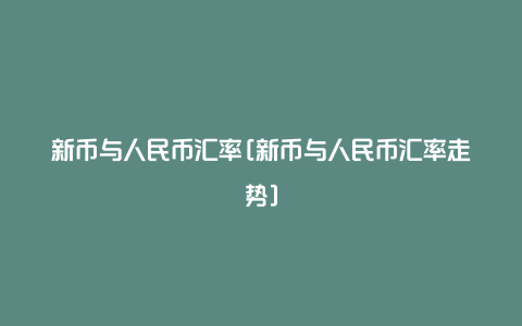 新币与人民币汇率[新币与人民币汇率走势]