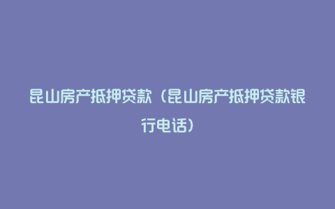 昆山房产抵押贷款（昆山房产抵押贷款银行电话）