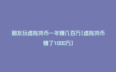 朋友玩虚拟货币一年赚几百万[虚拟货币赚了1000万]