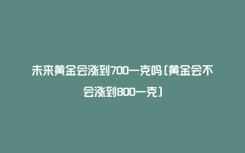 未来黄金会涨到700一克吗[黄金会不会涨到800一克]