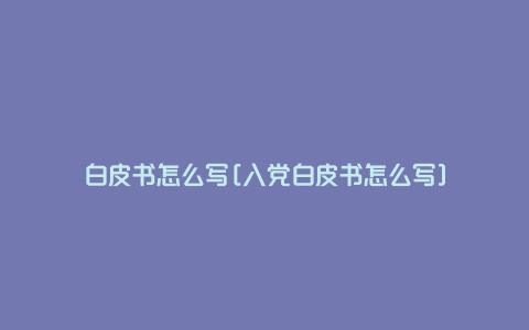 白皮书怎么写[入党白皮书怎么写]