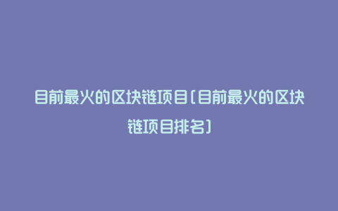 目前最火的区块链项目[目前最火的区块链项目排名]