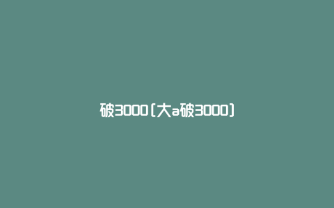 破3000[大a破3000]