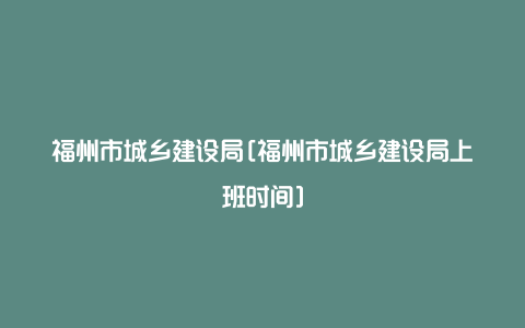 福州市城乡建设局[福州市城乡建设局上班时间]