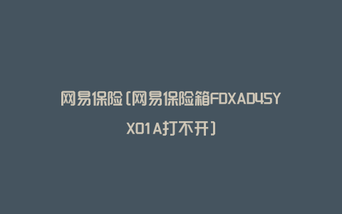 网易保险[网易保险箱FDXAD45YX01A打不开]