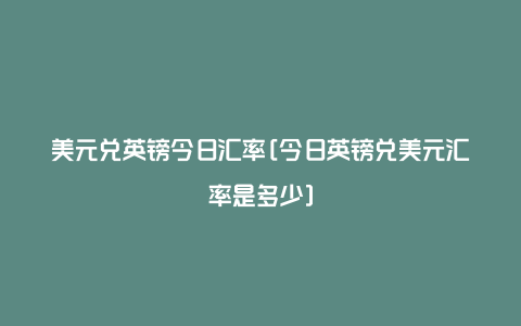 美元兑英镑今日汇率[今日英镑兑美元汇率是多少]