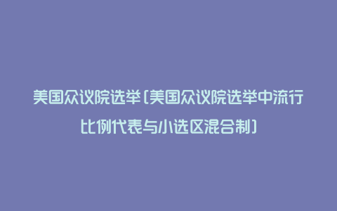 美国众议院选举[美国众议院选举中流行比例代表与小选区混合制]