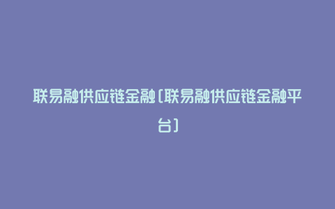 联易融供应链金融[联易融供应链金融平台]