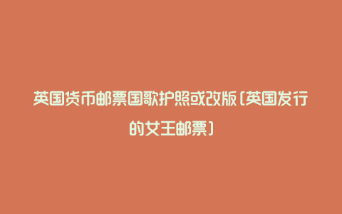 英国货币邮票国歌护照或改版[英国发行的女王邮票]