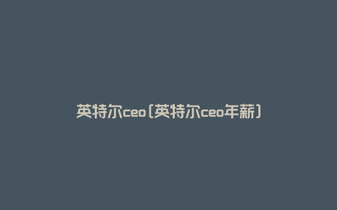 英特尔ceo[英特尔ceo年薪]