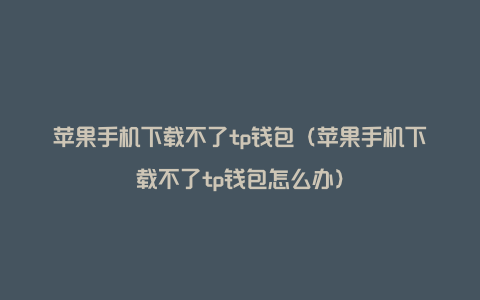 苹果手机下载不了tp钱包（苹果手机下载不了tp钱包怎么办）