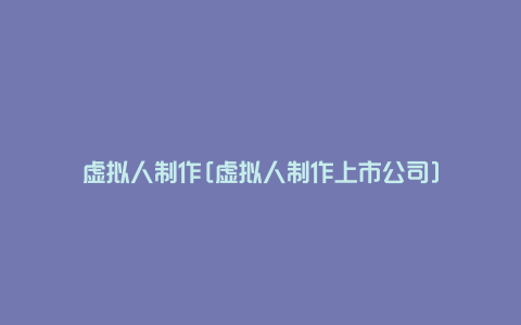 虚拟人制作[虚拟人制作上市公司]