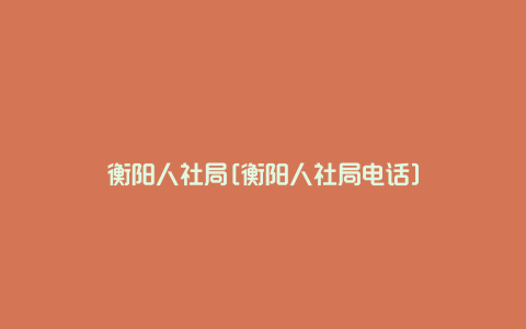 衡阳人社局[衡阳人社局电话]