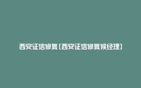 西安征信修复[西安征信修复候经理]