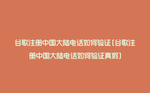 谷歌注册中国大陆电话如何验证[谷歌注册中国大陆电话如何验证真假]