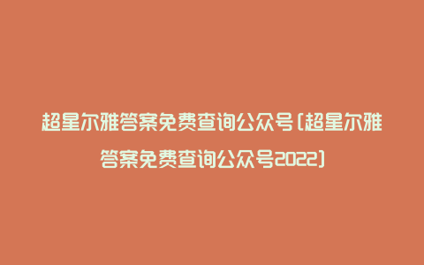 超星尔雅答案免费查询公众号[超星尔雅答案免费查询公众号2022]