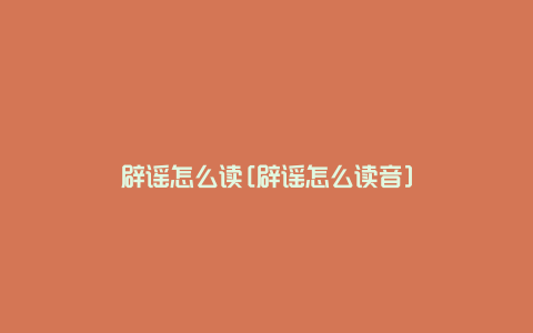 辟谣怎么读[辟谣怎么读音]