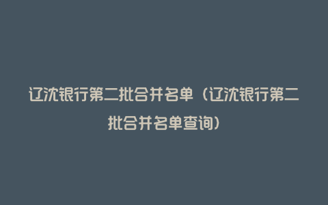 辽沈银行第二批合并名单（辽沈银行第二批合并名单查询）