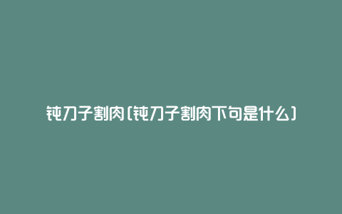 钝刀子割肉[钝刀子割肉下句是什么]