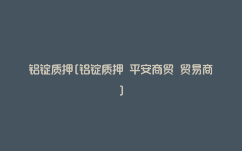 铝锭质押[铝锭质押 平安商贸 贸易商]