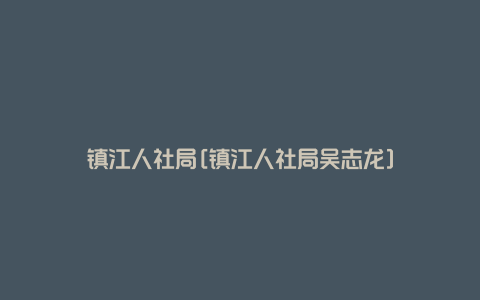 镇江人社局[镇江人社局吴志龙]