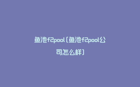 鱼池f2pool[鱼池f2pool公司怎么样]