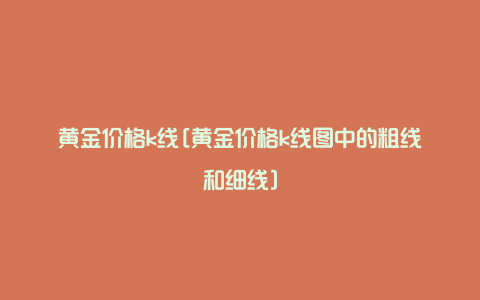 黄金价格k线[黄金价格k线图中的粗线和细线]