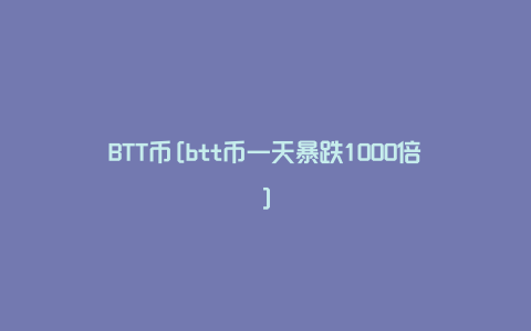 BTT币[btt币一天暴跌1000倍]