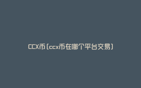 CCX币[ccx币在哪个平台交易]