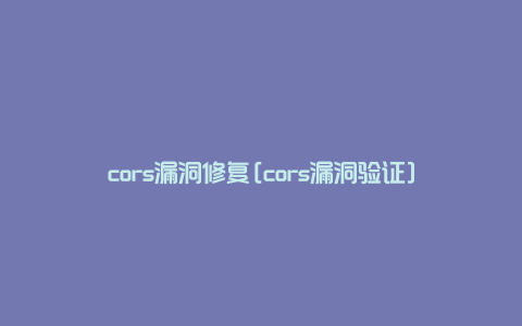 cors漏洞修复[cors漏洞验证]