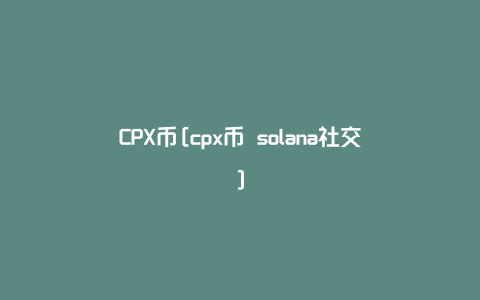 CPX币[cpx币 solana社交]