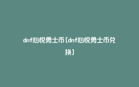 dnf心悦勇士币[dnf心悦勇士币兑换]