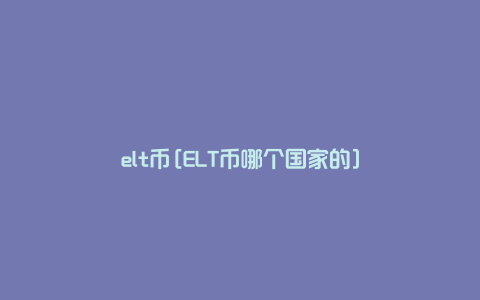 elt币[ELT币哪个国家的]