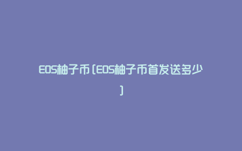 EOS柚子币[EOS柚子币首发送多少]