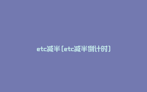 etc减半[etc减半倒计时]