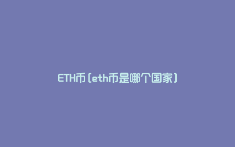 ETH币[eth币是哪个国家]