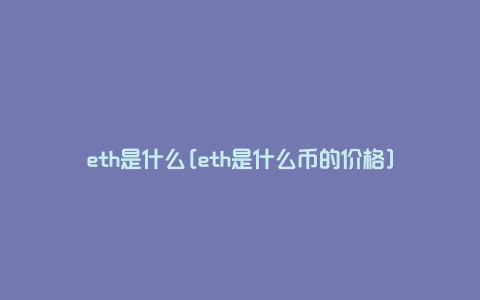 eth是什么[eth是什么币的价格]